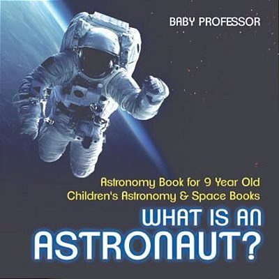 What Is An Astronaut? Astronomy Book For 9 Year Old Children's Astronomy & Space Books-..