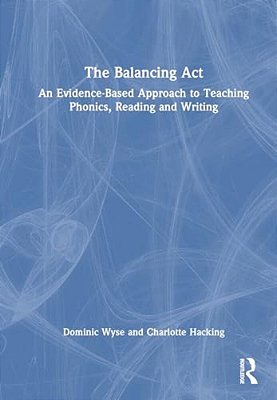 The Balancing Act: An Evidence-Based Approach To Teaching Phonics, Reading And Writing-..