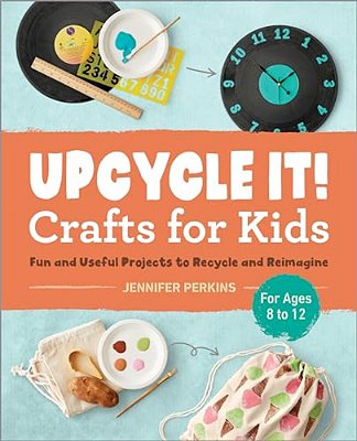 Upcycle It Crafts For Kids Ages 8-12: Fun And Useful Projects To Recycle And Reimagine-..