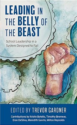 Leading In The Belly Of The Beast: School Leadership In A System Designed To Fail-..