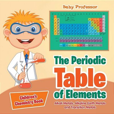 The Periodic Table Of Elements - Alkali Metals, Alkaline Earth Metals And Transition Metals Children's Chemistry Book-..