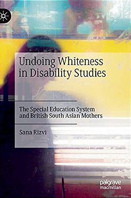 Undoing Whiteness In Disability Studies: The Special Education System And British South Asian Mothers-..