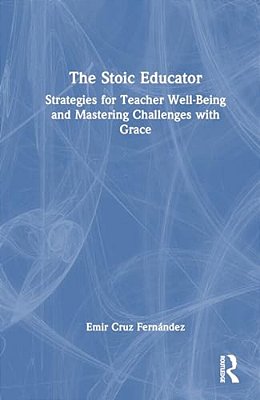 The Stoic Educator: Strategies For Teacher Well-Being And Mastering Challenges With Grace-..