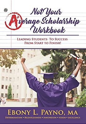 Not Your Average Scholarship Workbook: Leading Students To Success From Start To Finish!-..