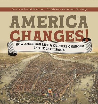 America Changes!: How American Life & Culture Changed In The Late 1800'S Grade 6 Social Studies Children's American History-..