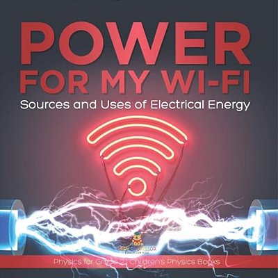 Power For My Wi-Fi: Sources And Uses Of Electrical Energy Physics For Grade 2 Children's Physics Books-..