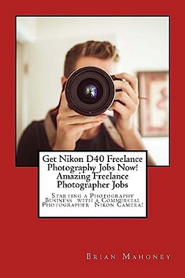 Get Nikon D40 Freelance Photography Jobs Now! Amazing Freelance Photographer Jobs: Starting A Photography Business With A Commercial Photographer Niko-..