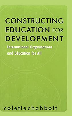 Constructing Education For Development: International Organizations And Education For All-..