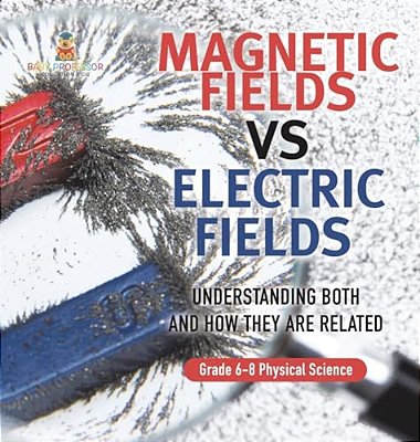 Magnetic Fields Vs Electric Fields Understanding Both And How They Are Related Grade 6-8 Physical Science-..