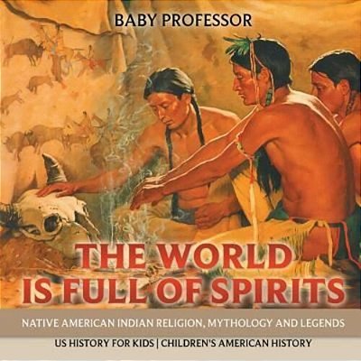 The World Is Full Of Spirits: Native American Indian Religion, Mythology And Legends - US History For Kids Children's American History-..