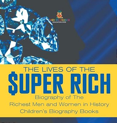 The Lives Of The Super Rich: Biography Of The Richest Men And Women In History - Children's Biography Books-..