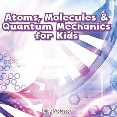 Atoms, Molecules & Quantum Mechanics For Kids-..
