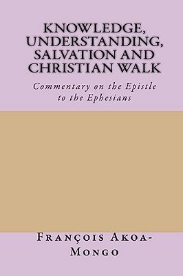 Knowledge, Understanding, Salvation And Christian Walk: Commentary Of The Epistle To The Ephesians-..