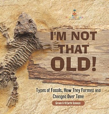 I'm Not That Old! Types Of Fossils, How They Formed And Changed Over Time Grade 6-8 Earth Science-..