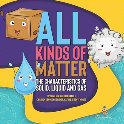 All Kinds Of Matter: The Characteristics Of Solid, Liquid And Gas Physical Science Book Grade 1 Children's Books On Science, Nature & How It Works-..