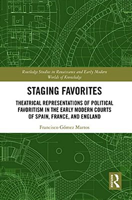 Staging Favorites: Theatrical Representations Of Political Favoritism In The Early Modern Courts Of Spain, France, And England-..
