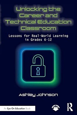 Unlocking The Career And Technical Education Classroom: Lessons For Real-World Learning In Grades 6-12-..