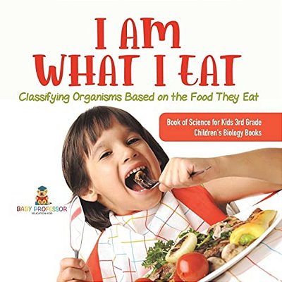 I Am What I Eat: Classifying Organisms Based On The Food They Eat Book Of Science For Kids 3RD Grade Children's Biology Books-..