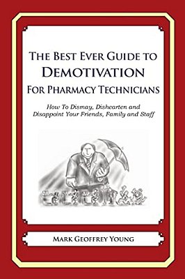 The Best Ever Guide To Demotivation For Pharmacy Technicians: How To Dismay, Dishearten And Disappoint Your Friends, Family And Staff-..