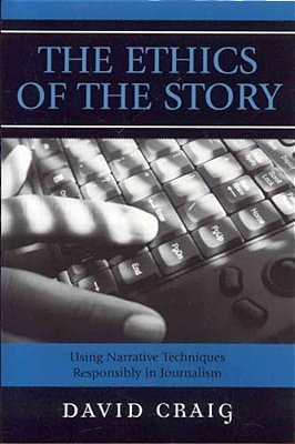 Ethics Of The Story: Using Narrative Techniques Responsibly In Journalism-..