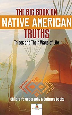 The Big Book On Native American Truths: Tribes And Their Ways Of Life Children's Geography & Cultures Books-..