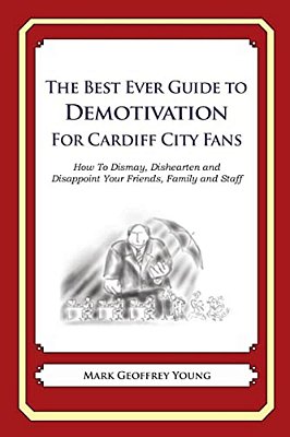 The Best Ever Guide To Demotivation For Cardiff City Fans: How To Dismay, Dishearten And Disappoint Your Friends, Family And Staff-..