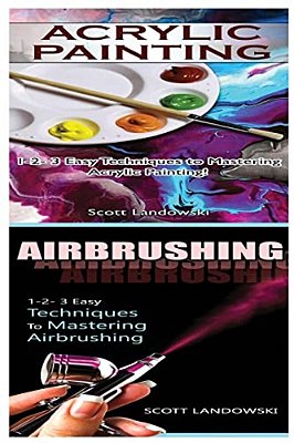 Acrylic Painting & Airbrushing: 1-2-3 Easy Techniques To Mastering Acrylic Painting! & 1-2-3 Easy Techniques To Mastering Airbrushing-..