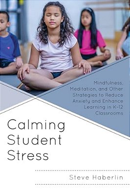 Calming Student Stress: Mindfulness, Meditation, And Other Strategies To Reduce Anxiety And Enhance Learning In K-12 Classrooms-..