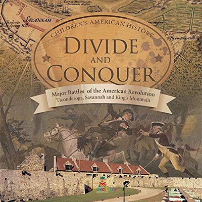 Divide And Conquer Major Battles Of The American Revolution: Ticonderoga, Savannah And King's Mountain Fourth Grade History Children's American Histor-..