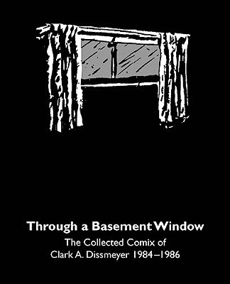Through A Basement Window: The Collected Comix Of Clark A. Dissmeyer 1984-1986-..