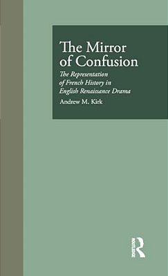 The Mirror Of Confusion: The Representation Of French History In English Renaissance Drama-..