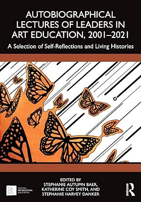 Autobiographical Lectures Of Leaders In Art Education, 2001-2021: A Selection Of Self-Reflections And Living Histories-..
