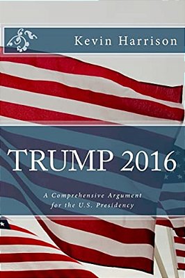 Trump 2016: A Comprehensive Argument For The U. S. Presidency-..