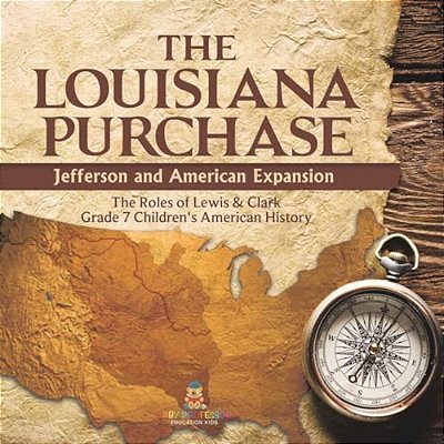 The Louisiana Purchase: Jefferson And American Expansion The Roles Of Lewis & Clark Grade 7 Children's American History-..