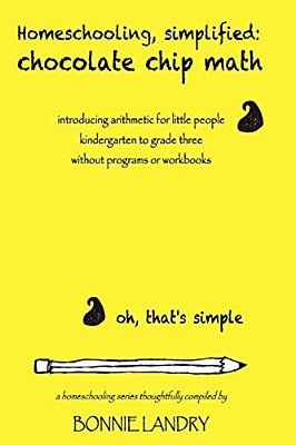 Homeschooling, Simplified: Chocolate Chip Math: Introducing Arithmetic For Little People, Kindergarten To Grade Three, Without Programs Or Workbooks-..
