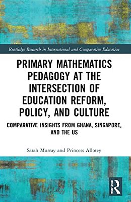 Primary Mathematics Pedagogy At The Intersection Of Education Reform, Policy, And Culture: Comparative Insights From Ghana, Singapore, And The US-..