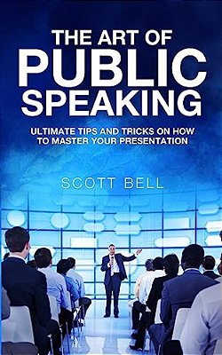 The Art Of Public Speaking: Ultimate Tips And Tricks On How To Master Your Presentation-..