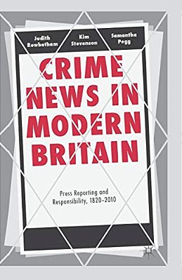 Crime News In Modern Britain: Press Reporting And Responsibility, 1820-2010-..