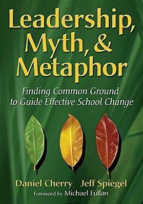 Leadership, Myth, & Metaphor: Finding Common Ground To Guide Effective School Change-..