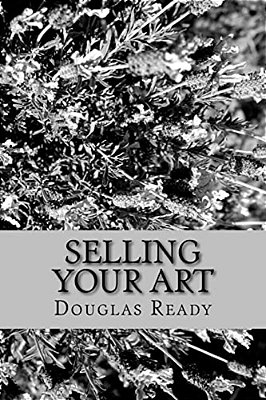 Selling Your Art: A Comprehensive Guide For The Artist Determined To Not Only Survive, But Thrive On Creative Effort!-..