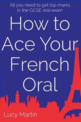 How To Ace Your French Oral: All You Need To Get Top Marks In The Speaking Exam-..
