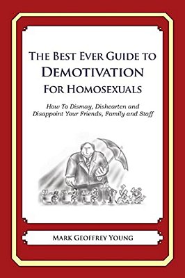 The Best Ever Guide To Demotivation For Homosexuals: How To Dismay, Dishearten And Disappoint Your Friends, Family And Staff-..