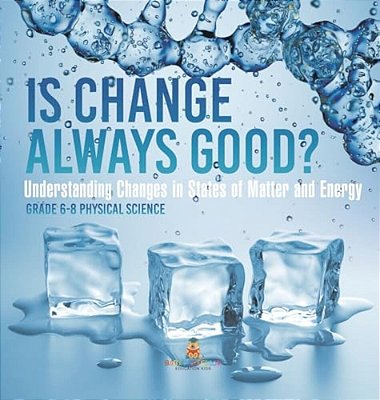 Is Change Always Good? Understanding Changes In States Of Matter And Energy Grade 6-8 Physical Science-..