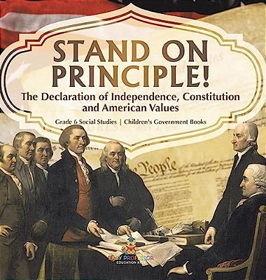 Stand On Principle!: The Declaration Of Independence, Constitution And American Values Grade 6 Social Studies Children's Government Books-..