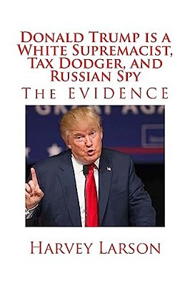 Donald Trump Is A White Supremacist, Tax Dodger, And Russian Spy: The Evidence-..