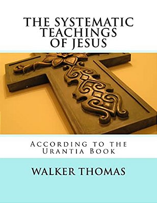 The Systematic Teachings Of Jesus: According To The Urantia Book-..