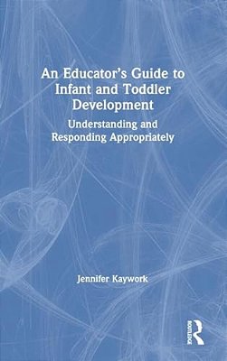 An Educator's Guide To Infant And Toddler Development: Understanding And Responding Appropriately-..