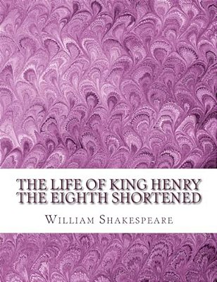 The Life Of King Henry The Eighth Shortened: Shakespeare Edited For Length-..