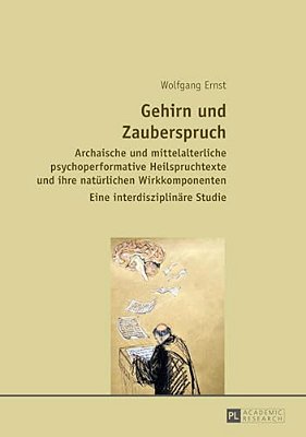 Gehirn Und Zauberspruch: Archaische Und Mittelalterliche Psychoperformative Heilspruchtexte Und Ihre Natuerlichen Wirkkomponenten- Eine Interdisziplin-..