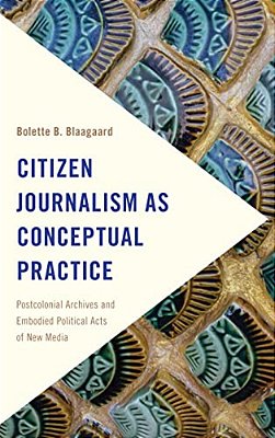 Citizen Journalism As Conceptual Practice: Postcolonial Archives And Embodied Political Acts Of New Media-..